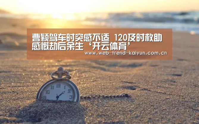 曹颖驾车时突感不适 120及时救助感慨劫后余生‘开云体育’(图1) 开云体育