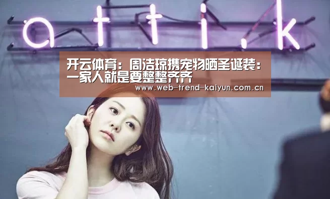 开云体育:周洁琼携宠物晒圣诞装:一家人就是要整整齐齐(图2) 开云体育