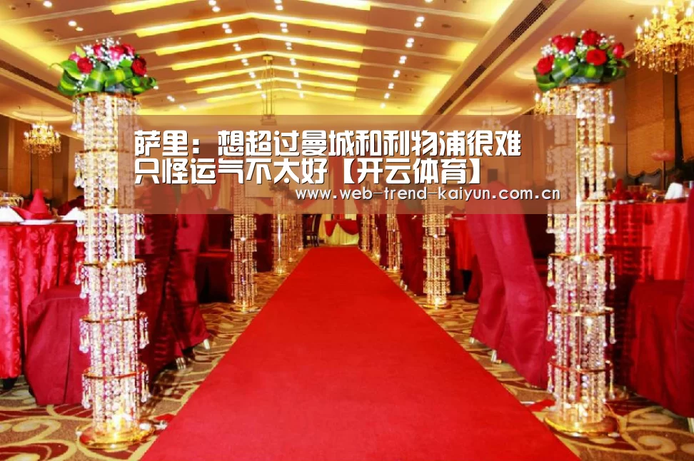 萨里:想超过曼城和利物浦很难 只怪运气不太好【开云体育】(图1) 开云体育