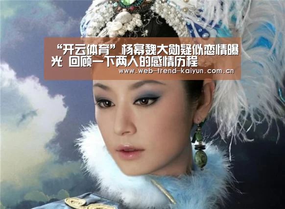 “开云体育”杨幂魏大勋疑似恋情曝光 回顾一下两人的感情历程(图2) 开云体育