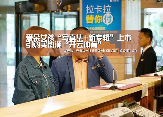 爱朵女孩“写真集+新专辑”上市 引购买热潮“开云体育”(图1) 开云体育