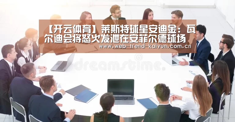 【开云体育】莱斯特球星安迪金:瓦尔迪会将怒火发泄在安菲尔德球场(图3) 开云体育