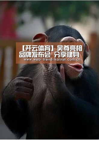 【开云体育】吴尊亮相品牌发布会 分享健身运动秘诀(图2) 开云体育