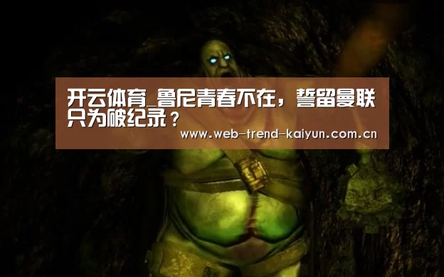 开云体育_鲁尼青春不在,誓留曼联只为破纪录?(图2) 开云体育