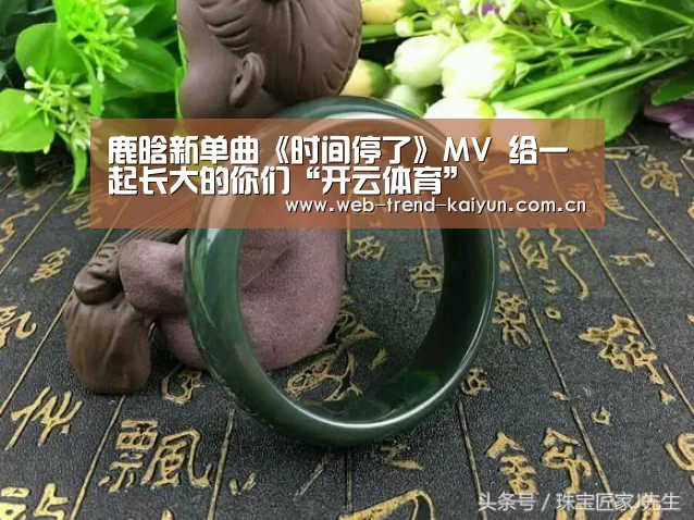 鹿晗新单曲《时间停了》MV 给一起长大的你们“开云体育”(图1) 开云体育